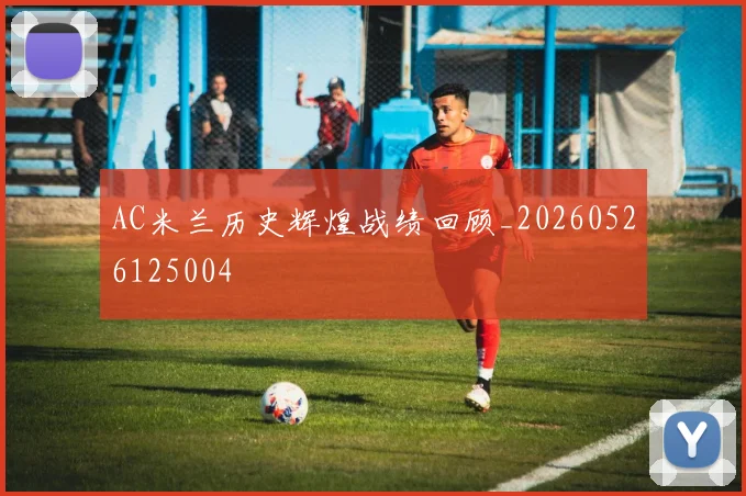 AC米兰历史辉煌战绩回顾_20260526125004
