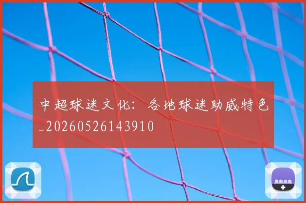 中超球迷文化：各地球迷助威特色_20260526143910