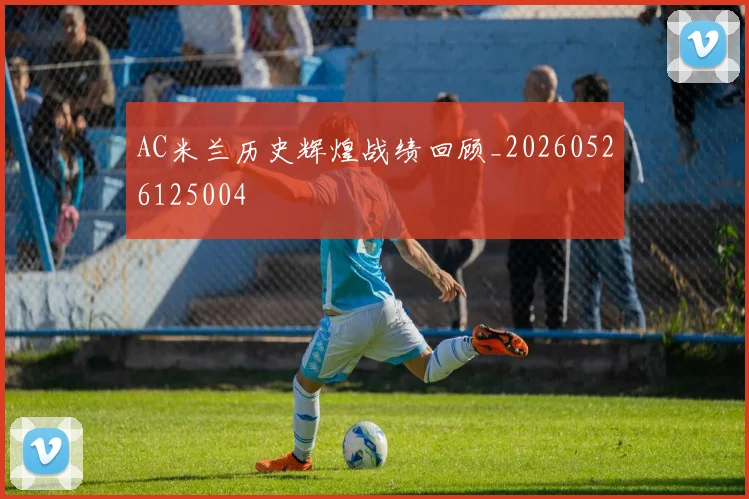 AC米兰历史辉煌战绩回顾_20260526125004